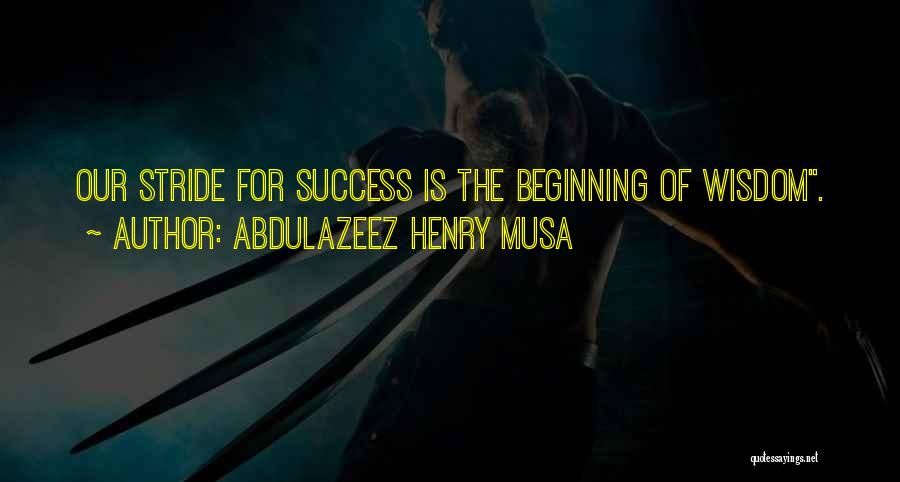 Abdulazeez Henry Musa Quotes: Our Stride For Success Is The Beginning Of Wisdom.
