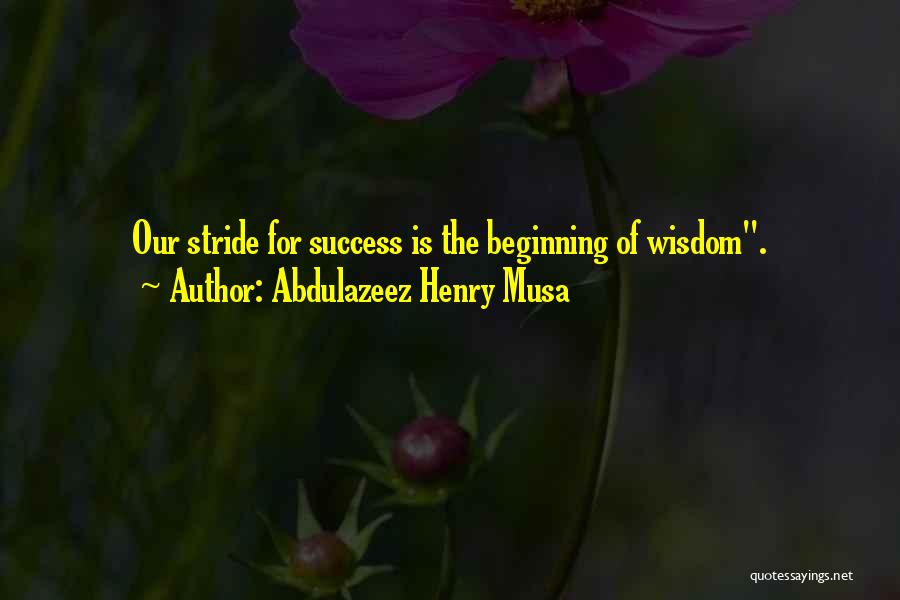 Abdulazeez Henry Musa Quotes: Our Stride For Success Is The Beginning Of Wisdom.