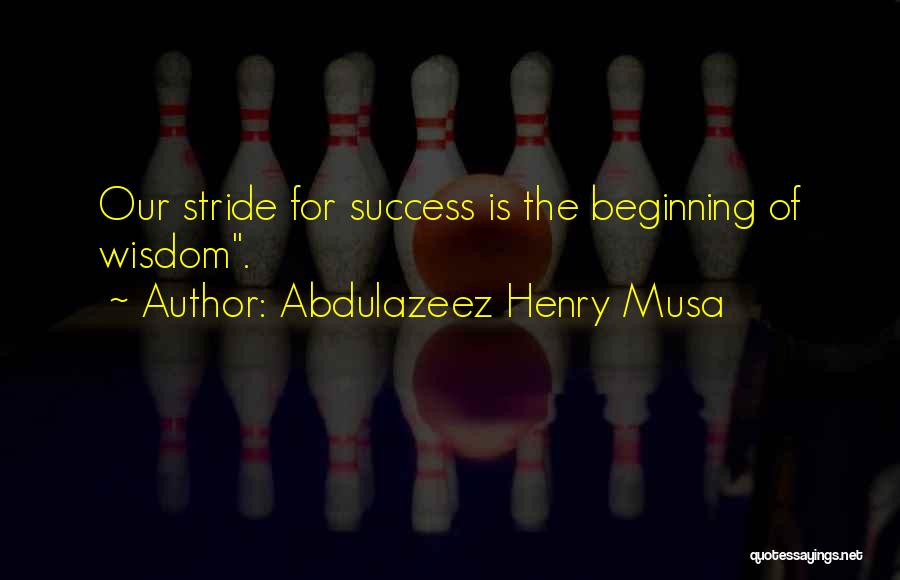 Abdulazeez Henry Musa Quotes: Our Stride For Success Is The Beginning Of Wisdom.