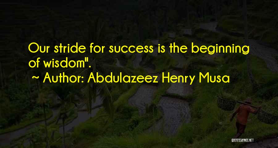 Abdulazeez Henry Musa Quotes: Our Stride For Success Is The Beginning Of Wisdom.
