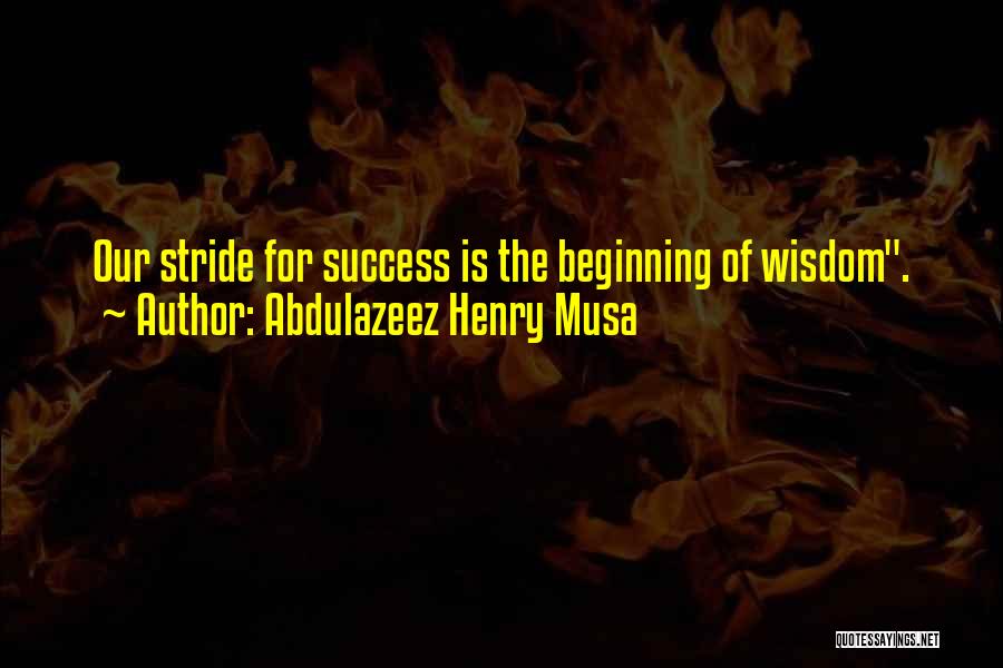 Abdulazeez Henry Musa Quotes: Our Stride For Success Is The Beginning Of Wisdom.