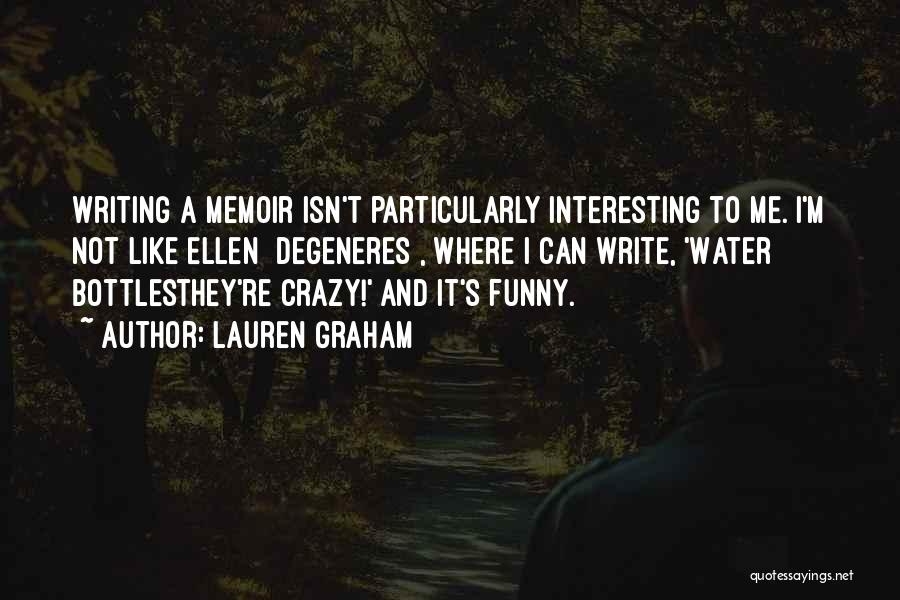 Lauren Graham Quotes: Writing A Memoir Isn't Particularly Interesting To Me. I'm Not Like Ellen [degeneres], Where I Can Write, 'water Bottlesthey're Crazy!'