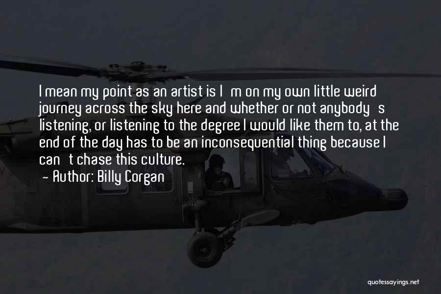 Billy Corgan Quotes: I Mean My Point As An Artist Is I'm On My Own Little Weird Journey Across The Sky Here And