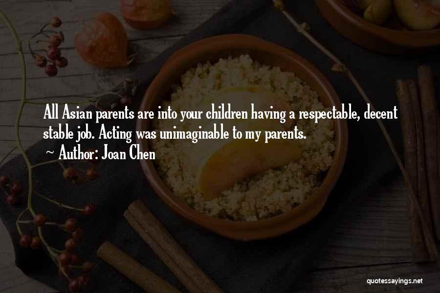 Joan Chen Quotes: All Asian Parents Are Into Your Children Having A Respectable, Decent Stable Job. Acting Was Unimaginable To My Parents.