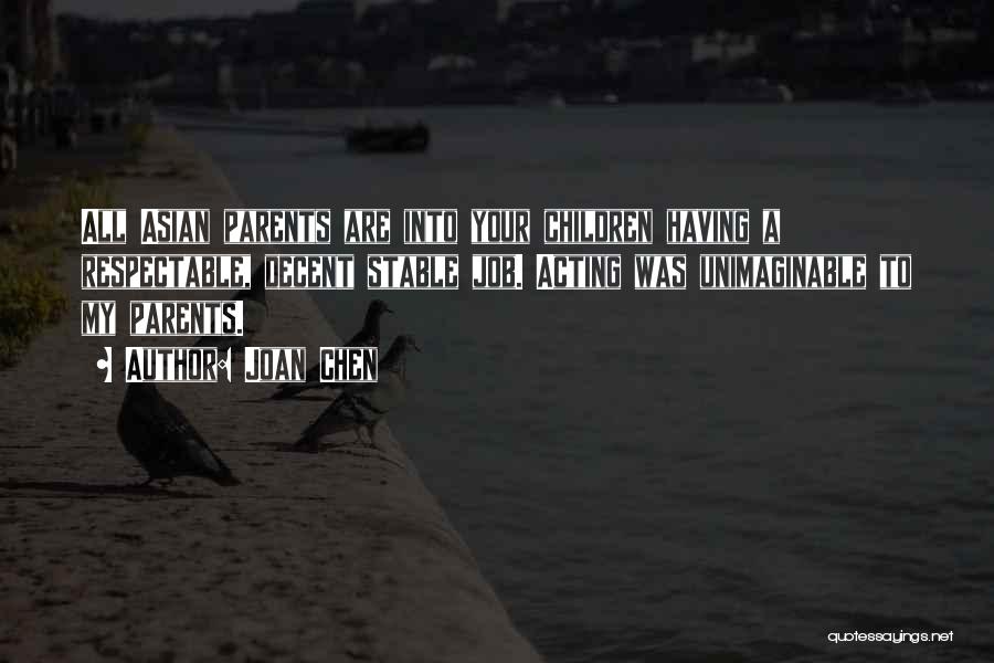 Joan Chen Quotes: All Asian Parents Are Into Your Children Having A Respectable, Decent Stable Job. Acting Was Unimaginable To My Parents.