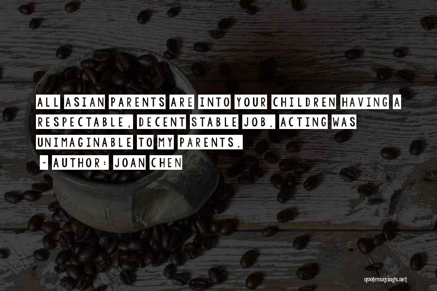 Joan Chen Quotes: All Asian Parents Are Into Your Children Having A Respectable, Decent Stable Job. Acting Was Unimaginable To My Parents.