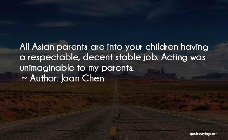 Joan Chen Quotes: All Asian Parents Are Into Your Children Having A Respectable, Decent Stable Job. Acting Was Unimaginable To My Parents.