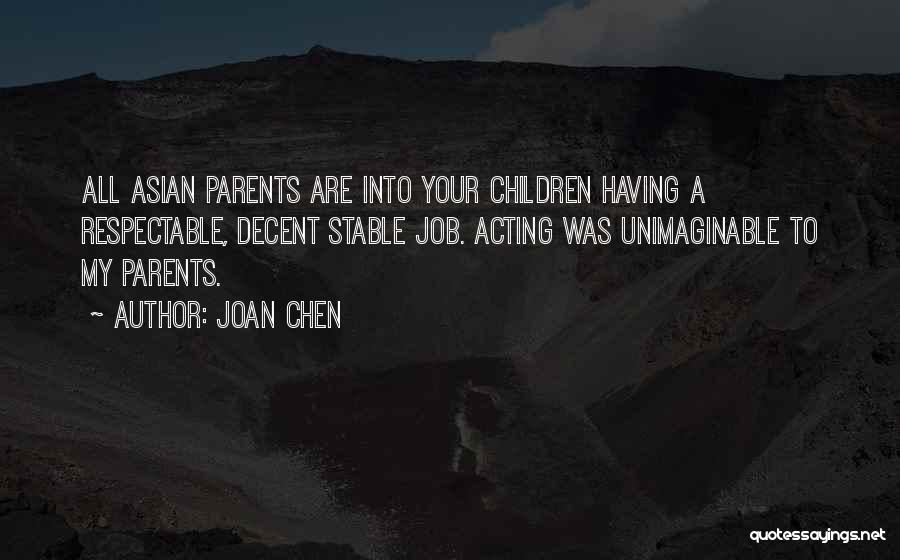 Joan Chen Quotes: All Asian Parents Are Into Your Children Having A Respectable, Decent Stable Job. Acting Was Unimaginable To My Parents.