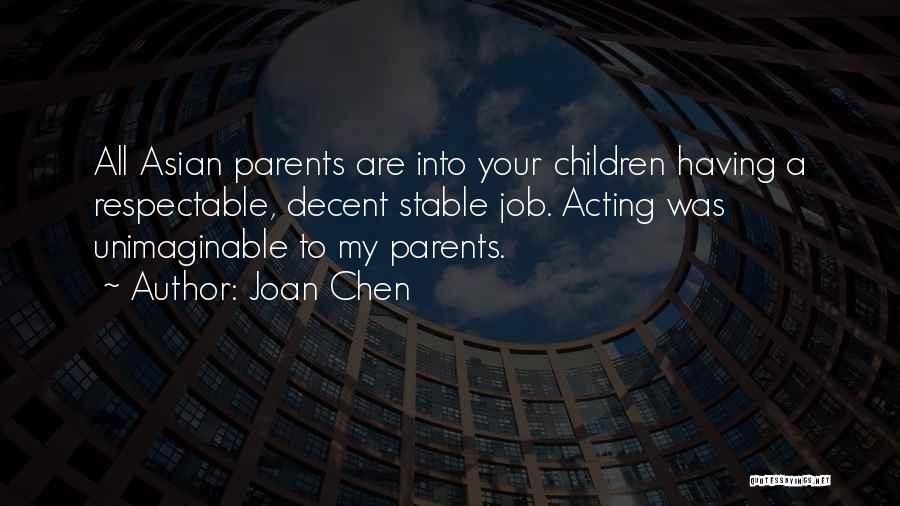 Joan Chen Quotes: All Asian Parents Are Into Your Children Having A Respectable, Decent Stable Job. Acting Was Unimaginable To My Parents.