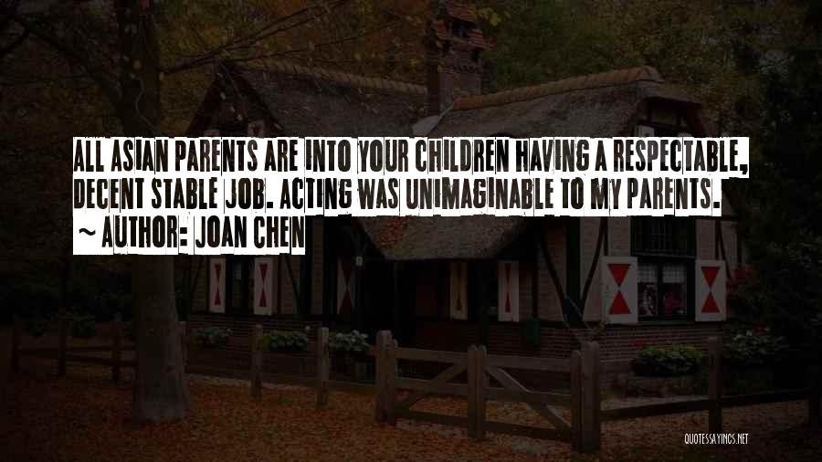 Joan Chen Quotes: All Asian Parents Are Into Your Children Having A Respectable, Decent Stable Job. Acting Was Unimaginable To My Parents.