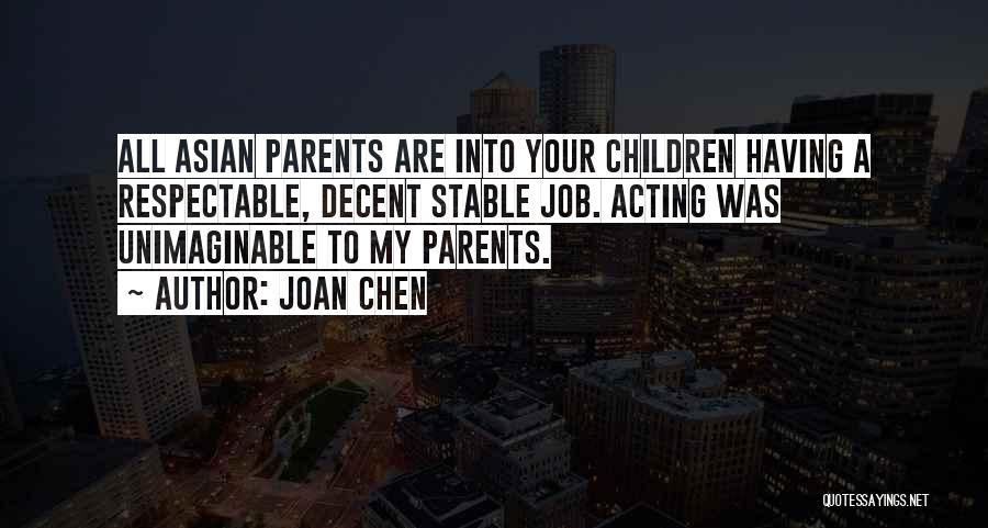 Joan Chen Quotes: All Asian Parents Are Into Your Children Having A Respectable, Decent Stable Job. Acting Was Unimaginable To My Parents.