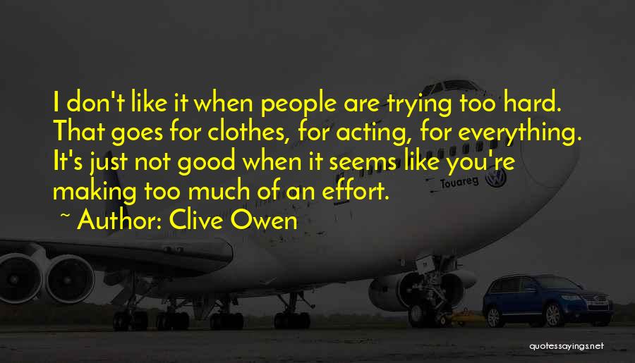 Clive Owen Quotes: I Don't Like It When People Are Trying Too Hard. That Goes For Clothes, For Acting, For Everything. It's Just