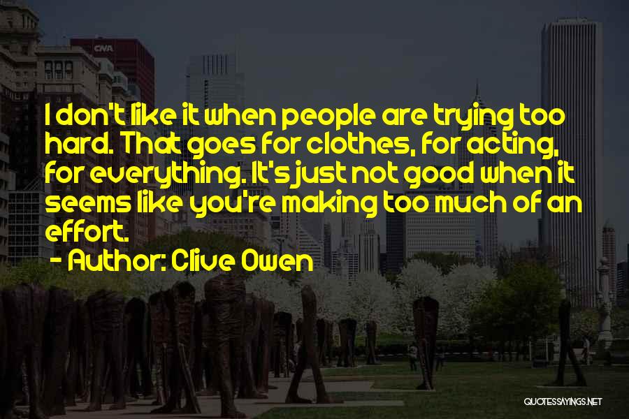 Clive Owen Quotes: I Don't Like It When People Are Trying Too Hard. That Goes For Clothes, For Acting, For Everything. It's Just