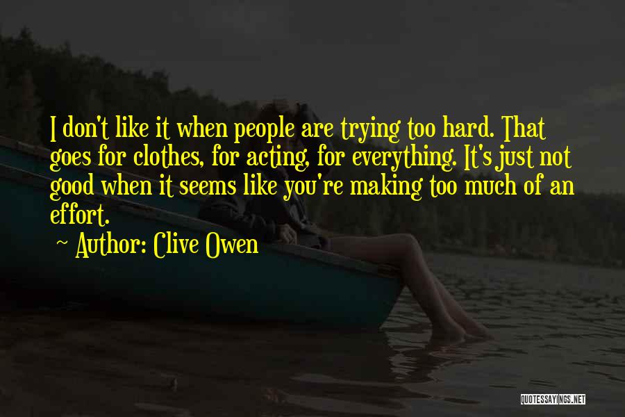 Clive Owen Quotes: I Don't Like It When People Are Trying Too Hard. That Goes For Clothes, For Acting, For Everything. It's Just