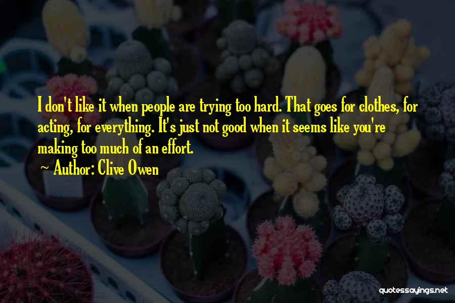 Clive Owen Quotes: I Don't Like It When People Are Trying Too Hard. That Goes For Clothes, For Acting, For Everything. It's Just