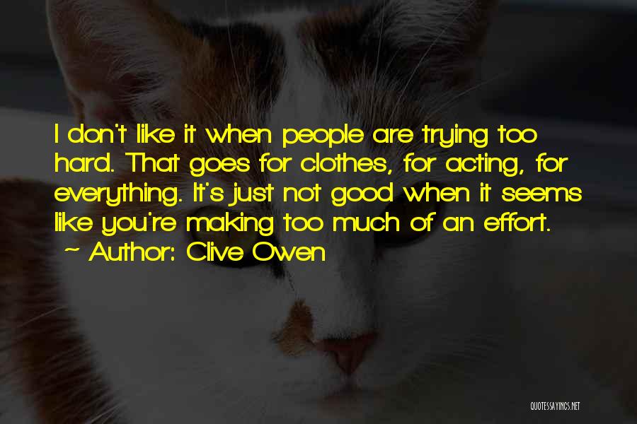 Clive Owen Quotes: I Don't Like It When People Are Trying Too Hard. That Goes For Clothes, For Acting, For Everything. It's Just