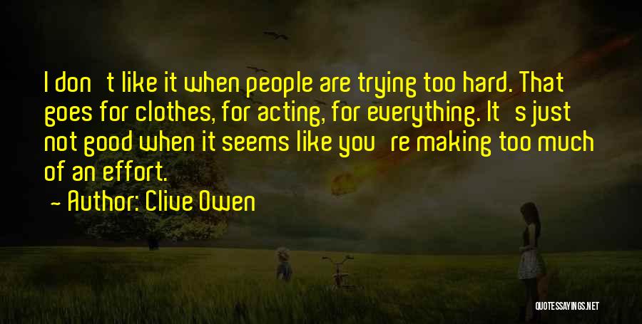 Clive Owen Quotes: I Don't Like It When People Are Trying Too Hard. That Goes For Clothes, For Acting, For Everything. It's Just