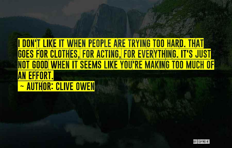 Clive Owen Quotes: I Don't Like It When People Are Trying Too Hard. That Goes For Clothes, For Acting, For Everything. It's Just