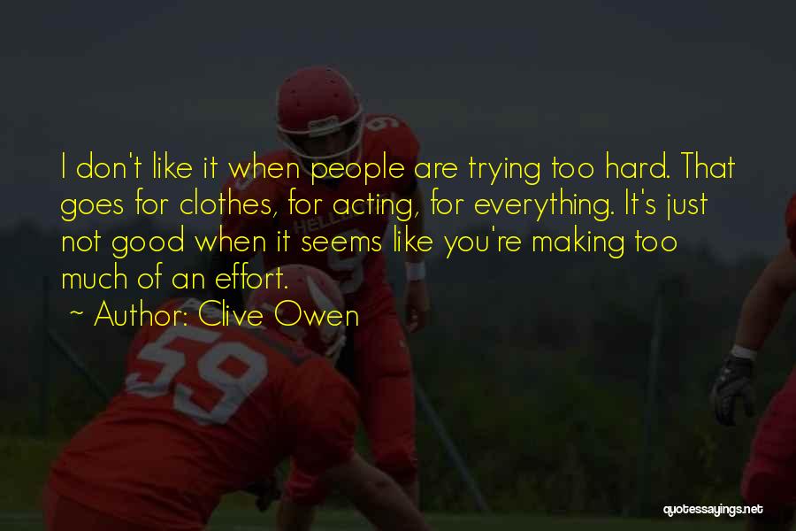 Clive Owen Quotes: I Don't Like It When People Are Trying Too Hard. That Goes For Clothes, For Acting, For Everything. It's Just