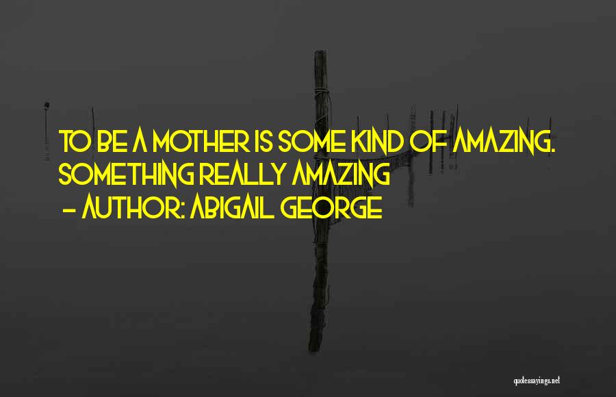 Abigail George Quotes: To Be A Mother Is Some Kind Of Amazing. Something Really Amazing