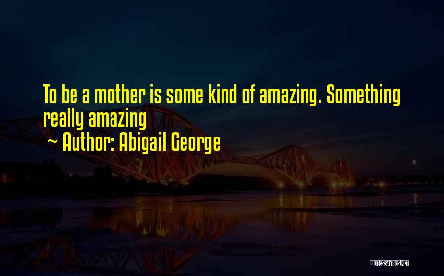 Abigail George Quotes: To Be A Mother Is Some Kind Of Amazing. Something Really Amazing