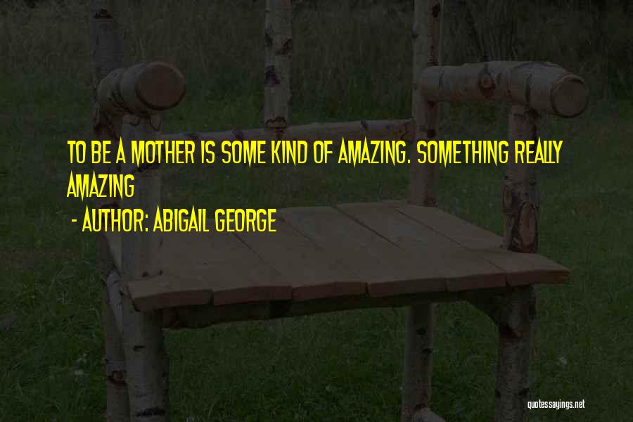 Abigail George Quotes: To Be A Mother Is Some Kind Of Amazing. Something Really Amazing