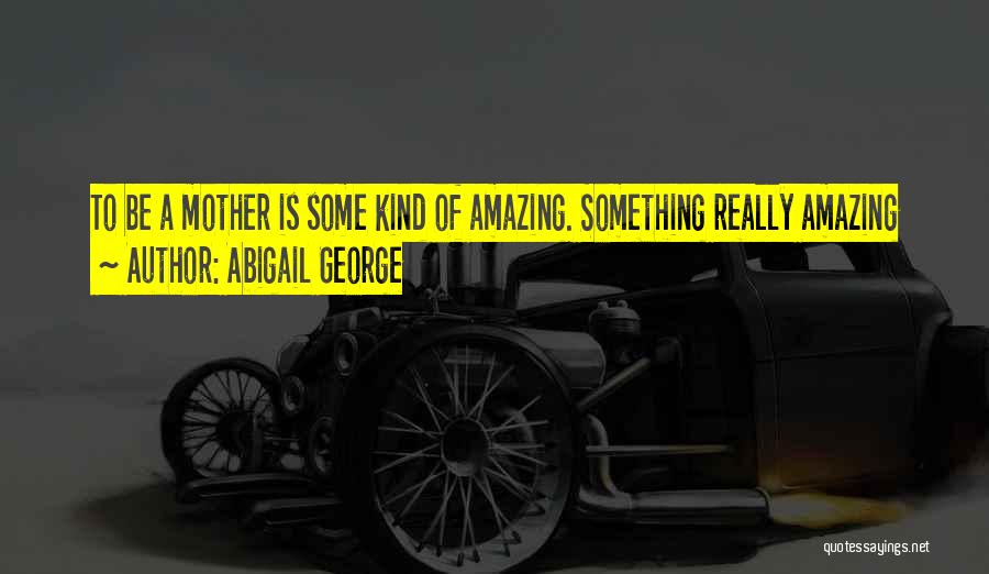 Abigail George Quotes: To Be A Mother Is Some Kind Of Amazing. Something Really Amazing