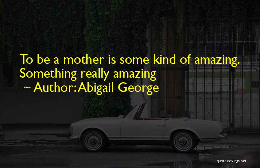 Abigail George Quotes: To Be A Mother Is Some Kind Of Amazing. Something Really Amazing