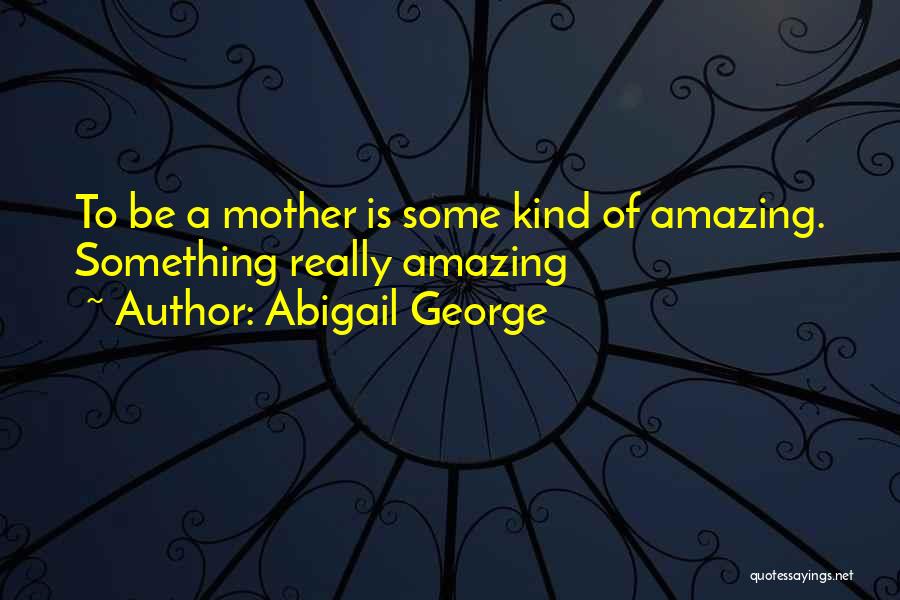 Abigail George Quotes: To Be A Mother Is Some Kind Of Amazing. Something Really Amazing