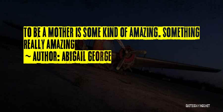 Abigail George Quotes: To Be A Mother Is Some Kind Of Amazing. Something Really Amazing