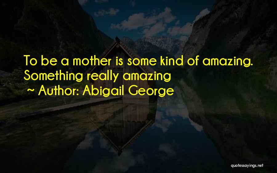 Abigail George Quotes: To Be A Mother Is Some Kind Of Amazing. Something Really Amazing