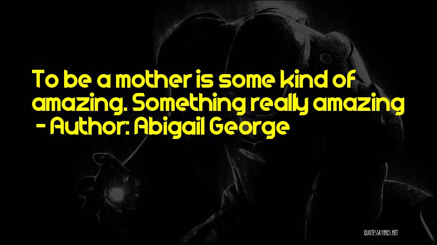 Abigail George Quotes: To Be A Mother Is Some Kind Of Amazing. Something Really Amazing