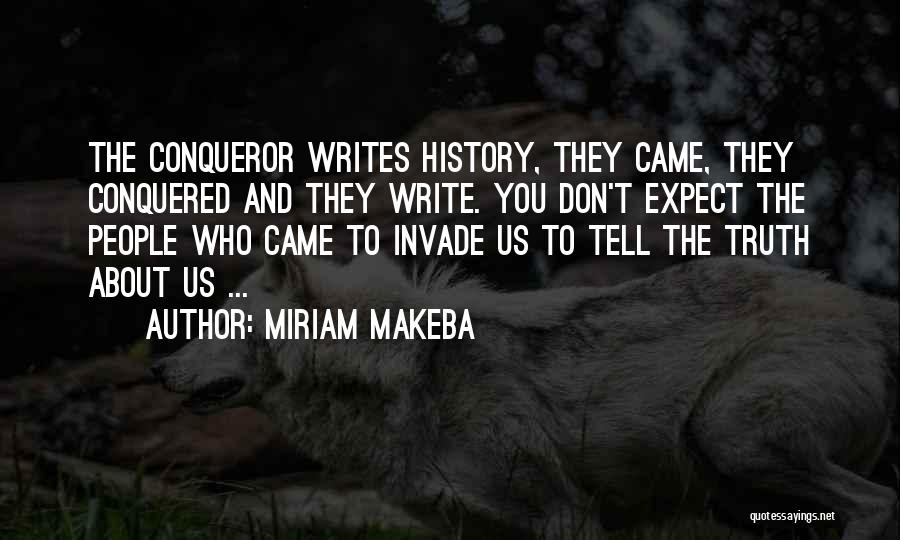 Miriam Makeba Quotes: The Conqueror Writes History, They Came, They Conquered And They Write. You Don't Expect The People Who Came To Invade
