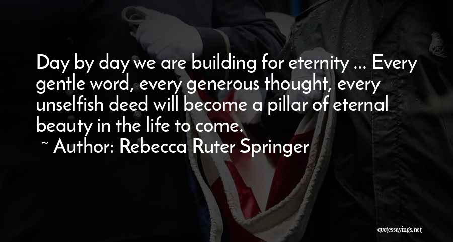 Rebecca Ruter Springer Quotes: Day By Day We Are Building For Eternity ... Every Gentle Word, Every Generous Thought, Every Unselfish Deed Will Become