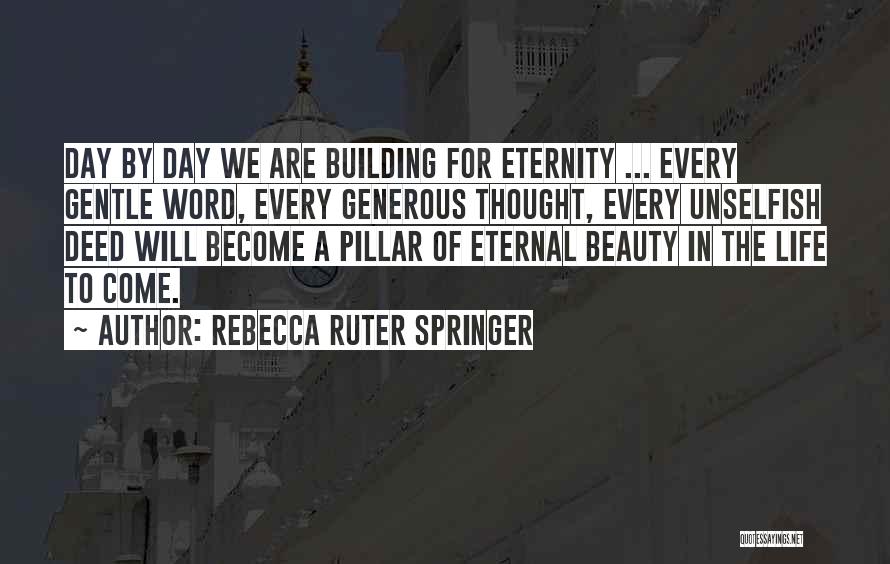 Rebecca Ruter Springer Quotes: Day By Day We Are Building For Eternity ... Every Gentle Word, Every Generous Thought, Every Unselfish Deed Will Become