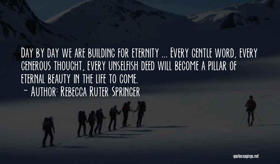 Rebecca Ruter Springer Quotes: Day By Day We Are Building For Eternity ... Every Gentle Word, Every Generous Thought, Every Unselfish Deed Will Become