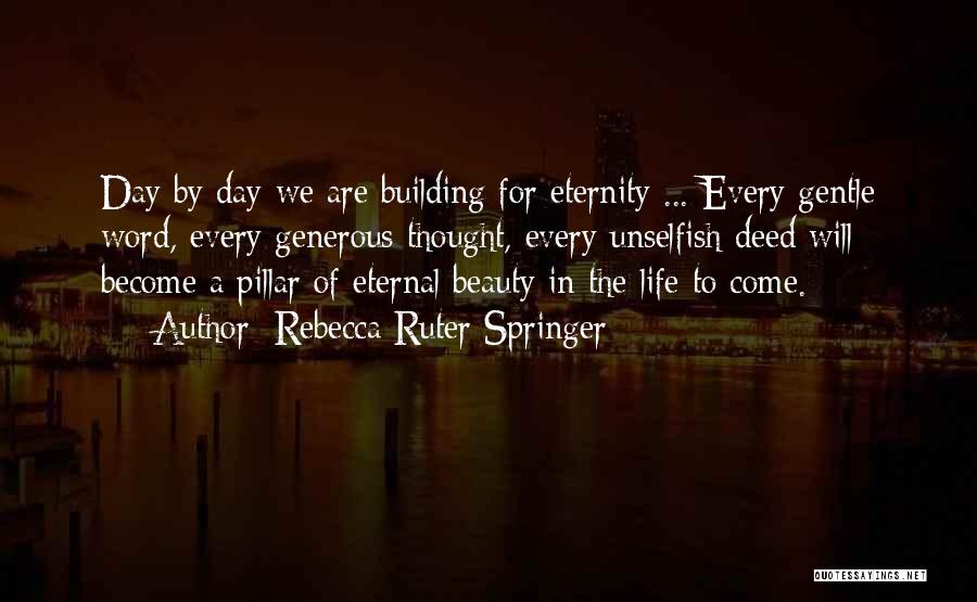 Rebecca Ruter Springer Quotes: Day By Day We Are Building For Eternity ... Every Gentle Word, Every Generous Thought, Every Unselfish Deed Will Become