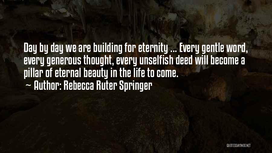 Rebecca Ruter Springer Quotes: Day By Day We Are Building For Eternity ... Every Gentle Word, Every Generous Thought, Every Unselfish Deed Will Become