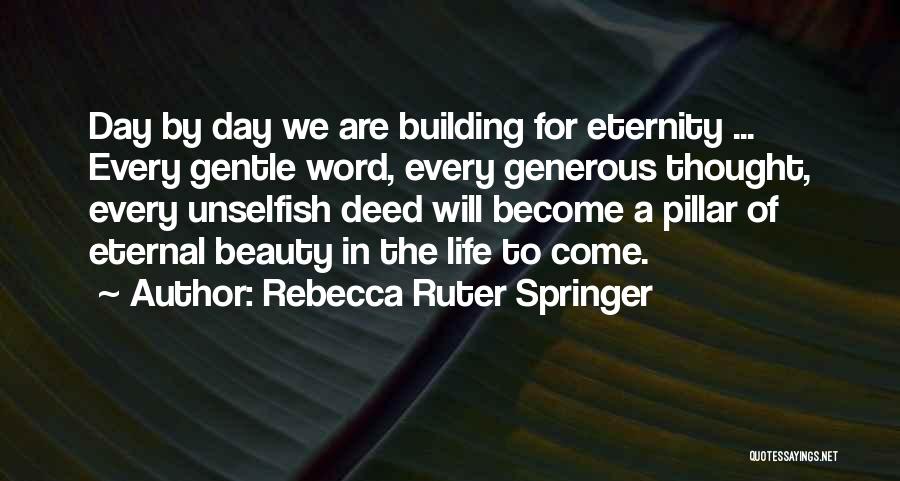 Rebecca Ruter Springer Quotes: Day By Day We Are Building For Eternity ... Every Gentle Word, Every Generous Thought, Every Unselfish Deed Will Become