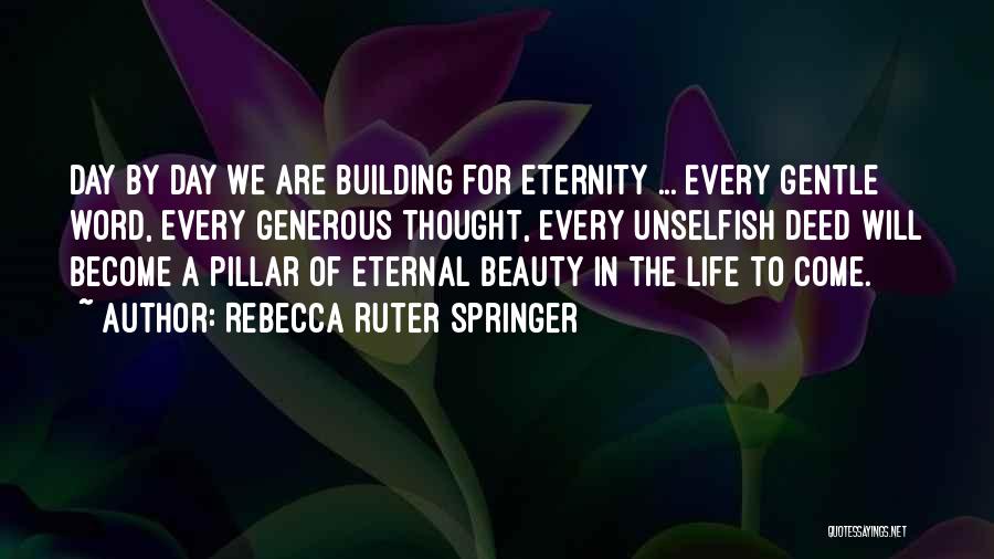 Rebecca Ruter Springer Quotes: Day By Day We Are Building For Eternity ... Every Gentle Word, Every Generous Thought, Every Unselfish Deed Will Become