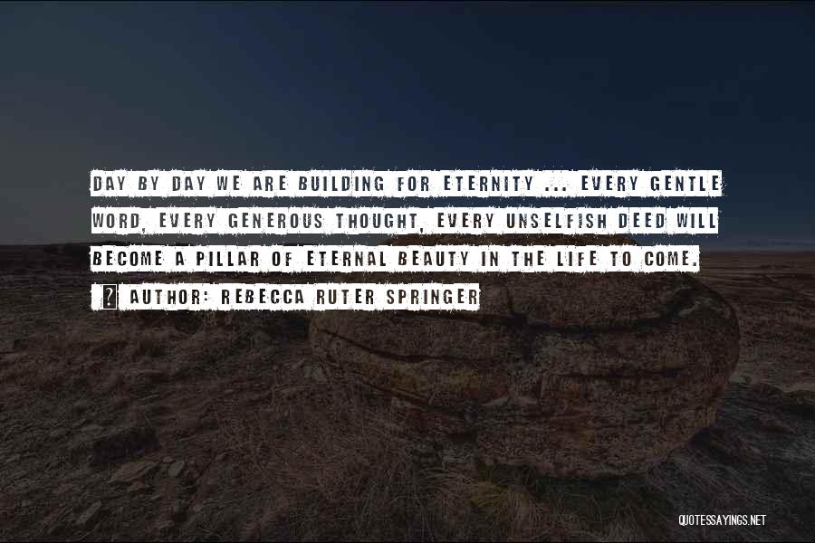 Rebecca Ruter Springer Quotes: Day By Day We Are Building For Eternity ... Every Gentle Word, Every Generous Thought, Every Unselfish Deed Will Become