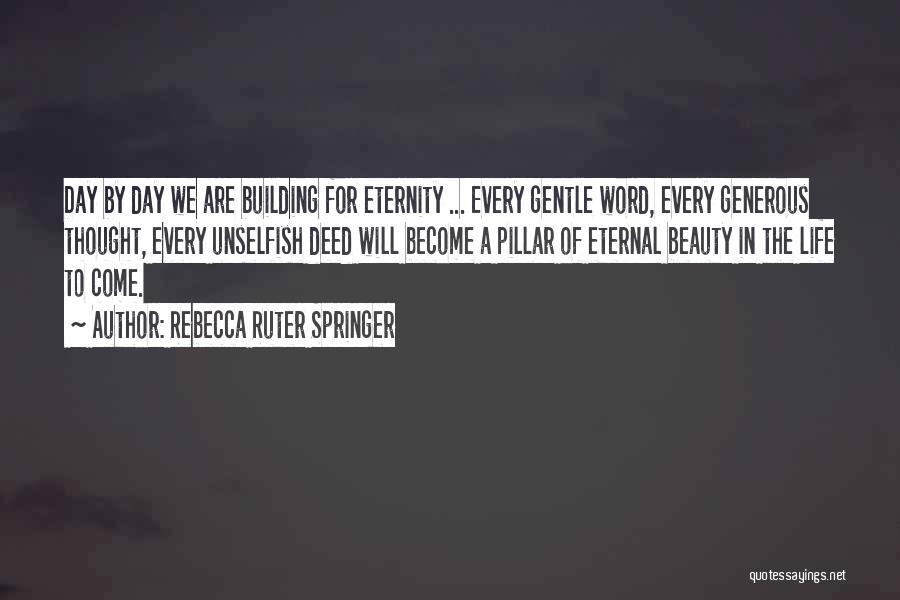 Rebecca Ruter Springer Quotes: Day By Day We Are Building For Eternity ... Every Gentle Word, Every Generous Thought, Every Unselfish Deed Will Become