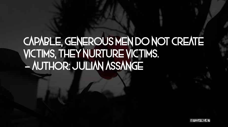 Julian Assange Quotes: Capable, Generous Men Do Not Create Victims, They Nurture Victims.