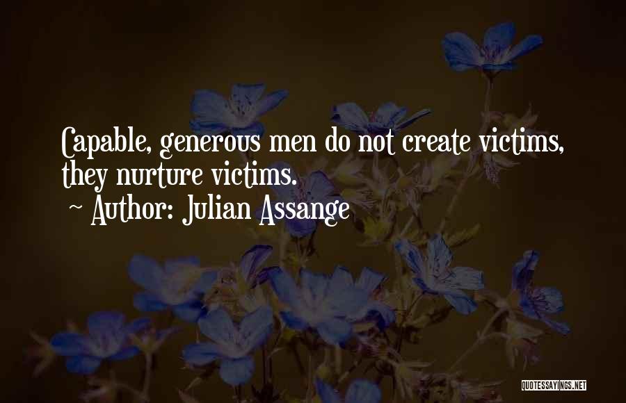 Julian Assange Quotes: Capable, Generous Men Do Not Create Victims, They Nurture Victims.
