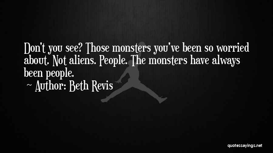 Beth Revis Quotes: Don't You See? Those Monsters You've Been So Worried About. Not Aliens. People. The Monsters Have Always Been People.