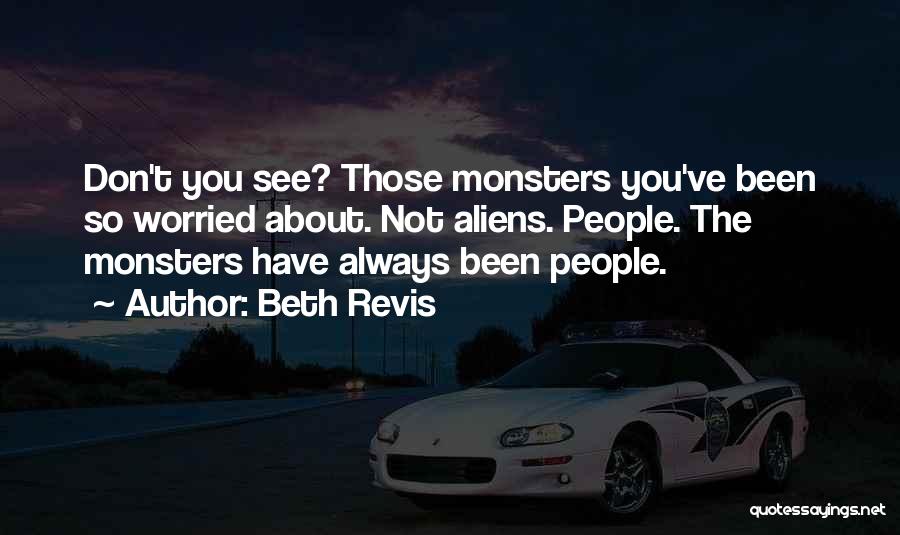 Beth Revis Quotes: Don't You See? Those Monsters You've Been So Worried About. Not Aliens. People. The Monsters Have Always Been People.