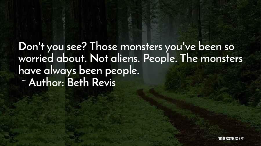 Beth Revis Quotes: Don't You See? Those Monsters You've Been So Worried About. Not Aliens. People. The Monsters Have Always Been People.