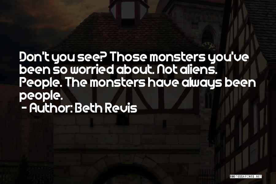 Beth Revis Quotes: Don't You See? Those Monsters You've Been So Worried About. Not Aliens. People. The Monsters Have Always Been People.