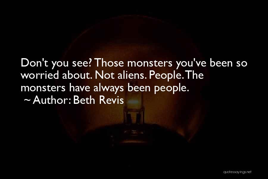 Beth Revis Quotes: Don't You See? Those Monsters You've Been So Worried About. Not Aliens. People. The Monsters Have Always Been People.