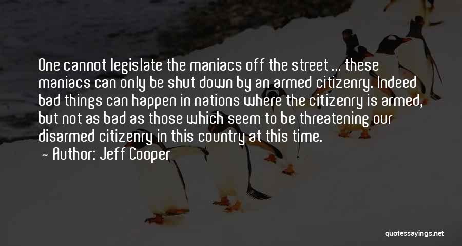 Jeff Cooper Quotes: One Cannot Legislate The Maniacs Off The Street ... These Maniacs Can Only Be Shut Down By An Armed Citizenry.